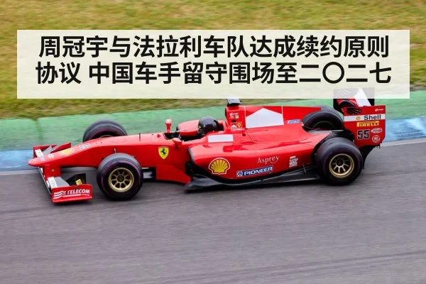 周冠宇与法拉利车队达成续约原则协议 中国车手留守围场至二〇二七