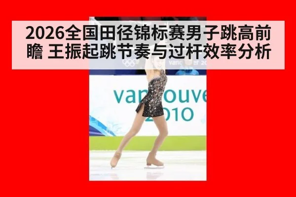 2026全国田径锦标赛男子跳高前瞻 王振起跳节奏与过杆效率分析