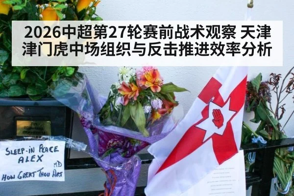 2026中超第27轮赛前战术观察 天津津门虎中场组织与反击推进效率分析
