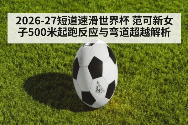 2026-27短道速滑世界杯 范可新女子500米起跑反应与弯道超越解析